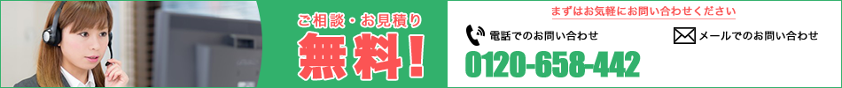 ご相談・お見積もり 無料！ まずはお気軽にお問い合わせください 【電話でのお問い合わせ】0120-658-442