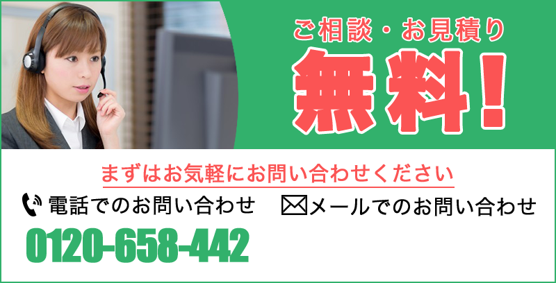 ご相談・お見積もり 無料！ まずはお気軽にお問い合わせください 【電話でのお問い合わせ】0120-658-442